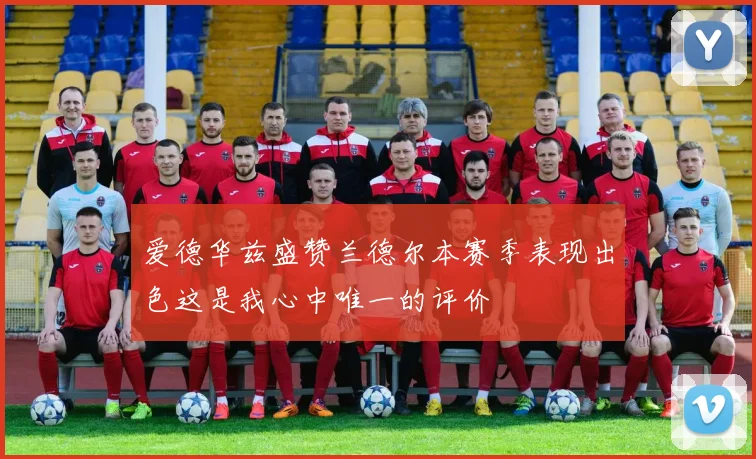 爱德华兹盛赞兰德尔本赛季表现出色这是我心中唯一的评价
