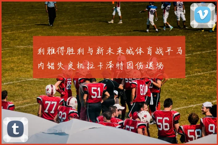 利雅得胜利与新未来城体育战平马内错失良机拉卡泽特因伤退场