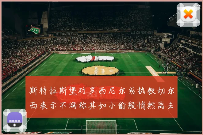斯特拉斯堡对罗西尼尔或执教切尔西表示不满称其如小偷般悄然离去