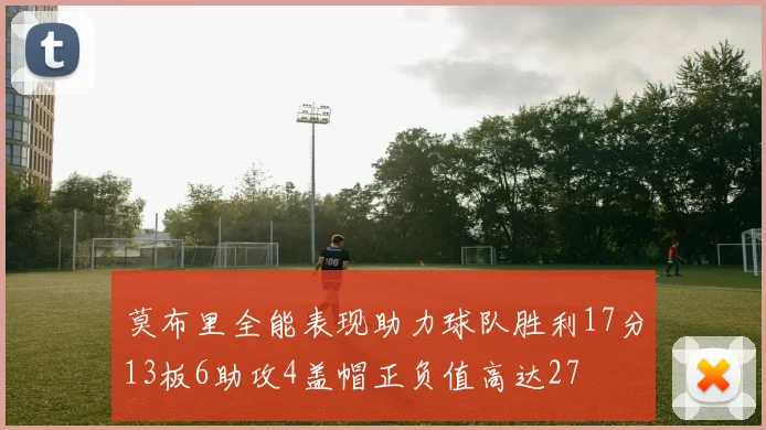 莫布里全能表现助力球队胜利17分13板6助攻4盖帽正负值高达27