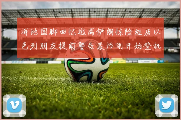 海地国脚回忆逃离伊朗惊险经历以色列朋友提前警告轰炸刚开始登机时刻