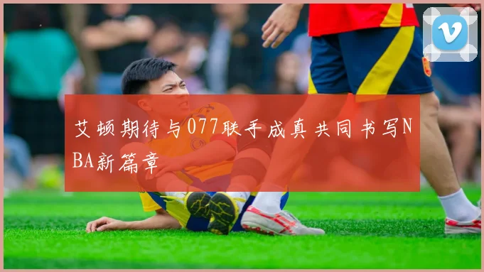 艾顿期待与077联手成真共同书写NBA新篇章