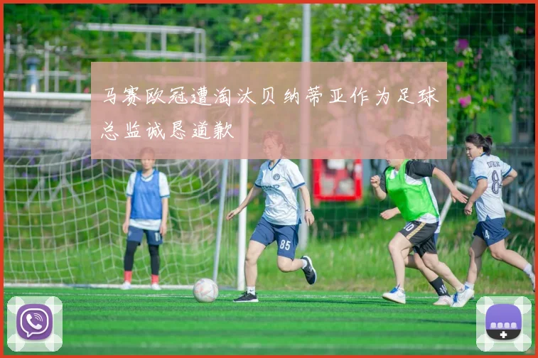 马赛欧冠遭淘汰贝纳蒂亚作为足球总监诚恳道歉