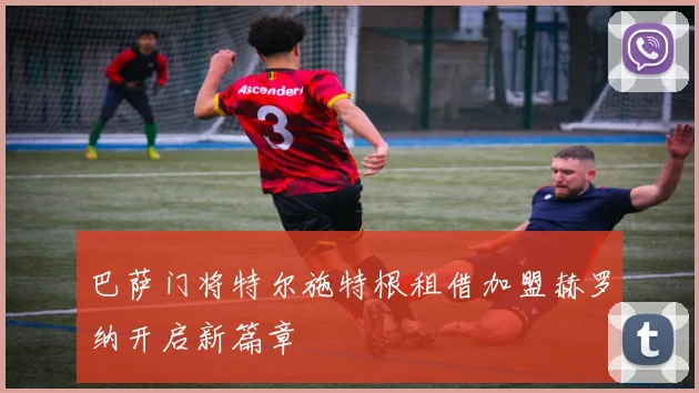 巴萨门将特尔施特根租借加盟赫罗纳开启新篇章