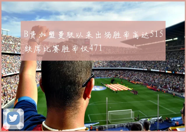 B费加盟曼联以来出场胜率高达515缺席比赛胜率仅471
