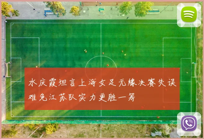 水庆霞坦言上海女足无缘决赛失误难免江苏队实力更胜一筹