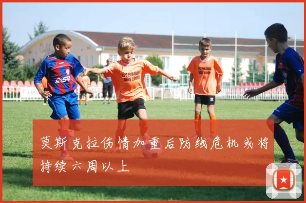 莫斯克拉伤情加重后防线危机或将持续六周以上