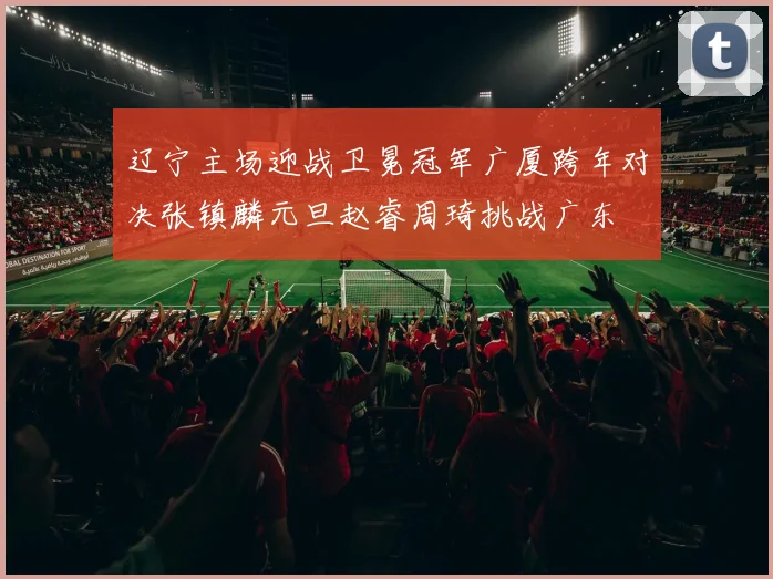 辽宁主场迎战卫冕冠军广厦跨年对决张镇麟元旦赵睿周琦挑战广东