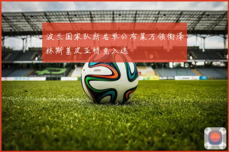 波兰国家队新名单公布莱万领衔泽林斯基皮亚特克入选