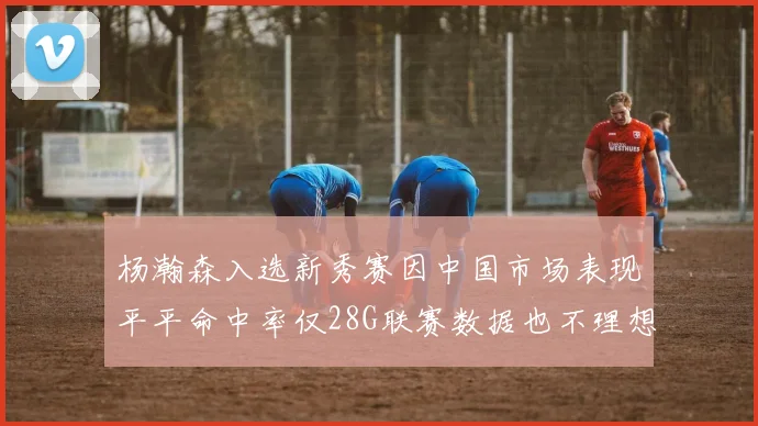 杨瀚森入选新秀赛因中国市场表现平平命中率仅28G联赛数据也不理想