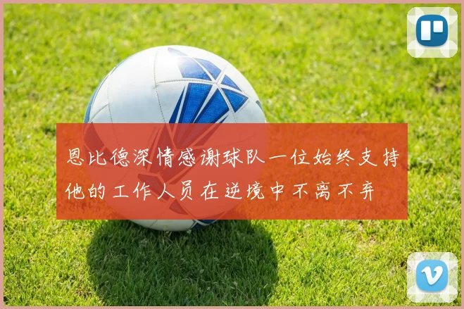 恩比德深情感谢球队一位始终支持他的工作人员在逆境中不离不弃