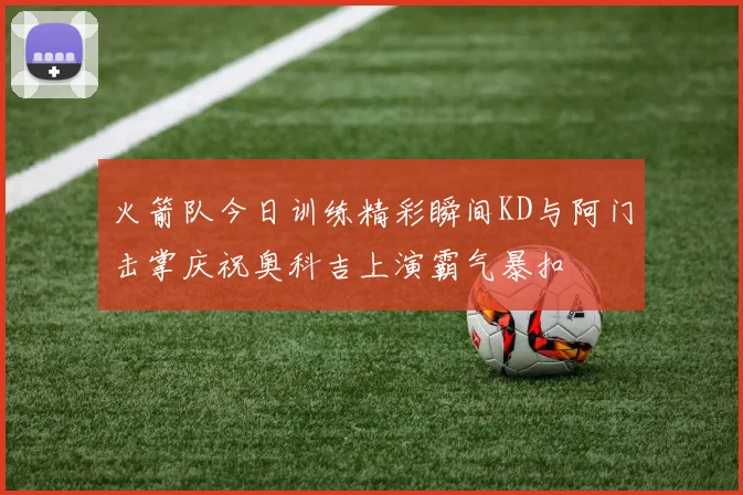 火箭队今日训练精彩瞬间KD与阿门击掌庆祝奥科吉上演霸气暴扣