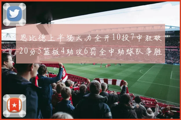 恩比德上半场火力全开10投7中狂砍20分5篮板4助攻6罚全中助球队争胜