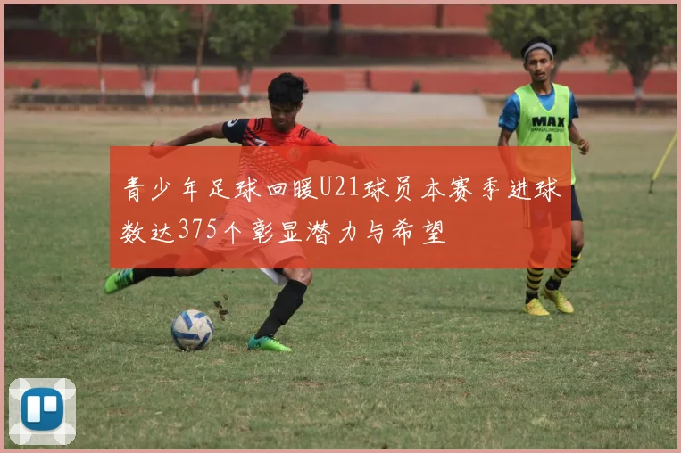 青少年足球回暖U21球员本赛季进球数达375个彰显潜力与希望