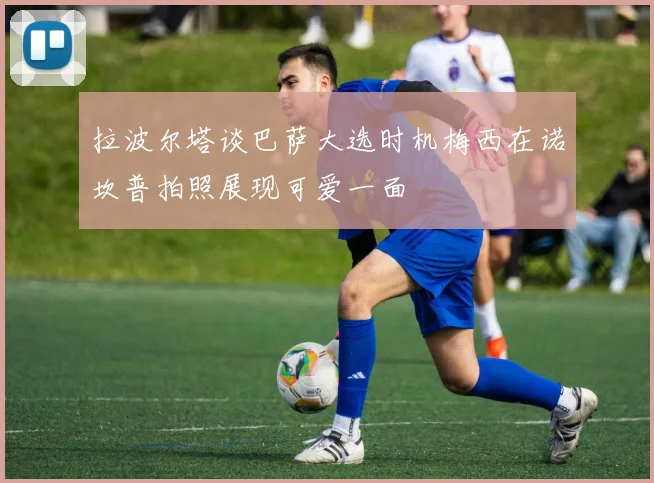 拉波尔塔谈巴萨大选时机梅西在诺坎普拍照展现可爱一面