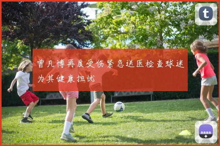 曾凡博再度受伤紧急送医检查球迷为其健康担忧