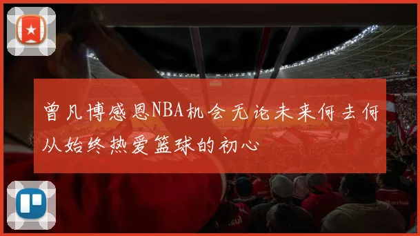 曾凡博感恩NBA机会无论未来何去何从始终热爱篮球的初心