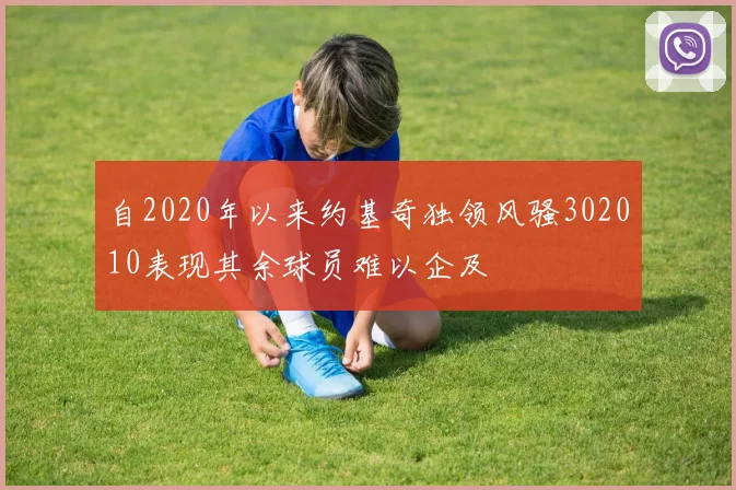 自2020年以来约基奇独领风骚302010表现其余球员难以企及
