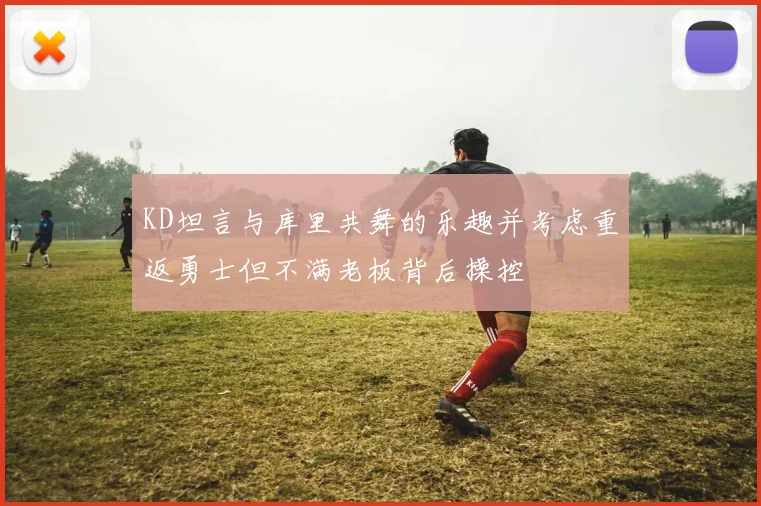 KD坦言与库里共舞的乐趣并考虑重返勇士但不满老板背后操控