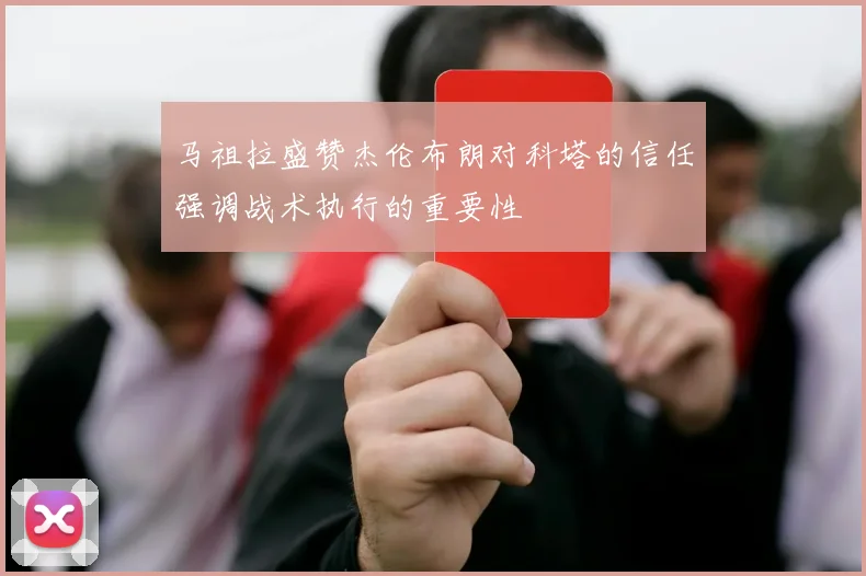 马祖拉盛赞杰伦布朗对科塔的信任强调战术执行的重要性