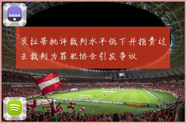 莫拉蒂批评裁判水平低下并指责过去裁判为罪犯协会引发争议