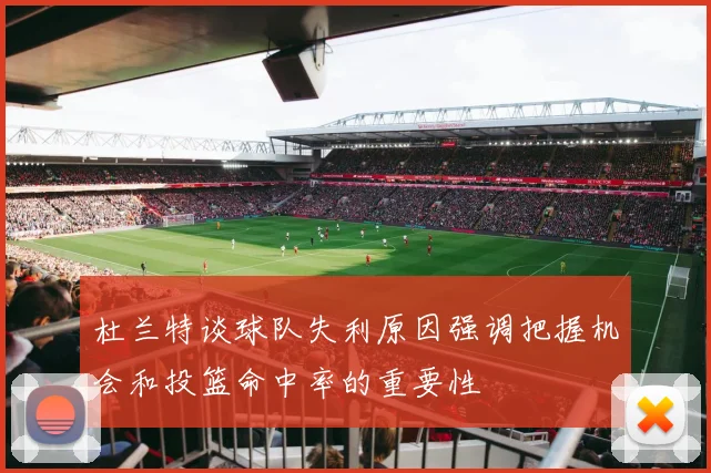 杜兰特谈球队失利原因强调把握机会和投篮命中率的重要性