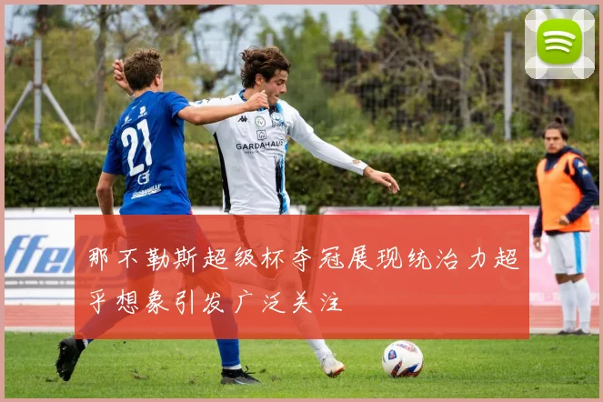 那不勒斯超级杯夺冠展现统治力超乎想象引发广泛关注
