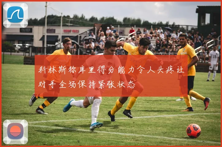 科林斯称库里得分能力令人头疼让对手全场保持紧张状态