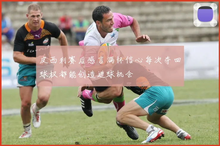 皮西利赛后感言满怀信心每次夺回球权都能创造进球机会