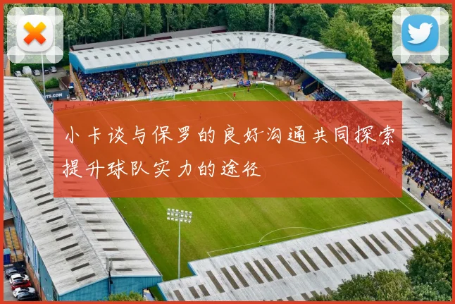 小卡谈与保罗的良好沟通共同探索提升球队实力的途径