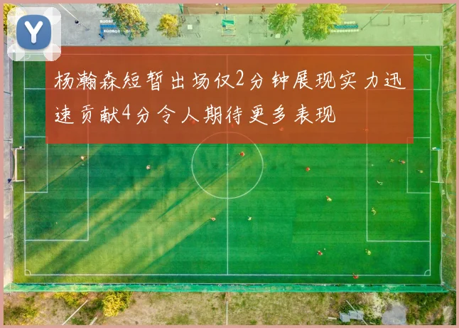杨瀚森短暂出场仅2分钟展现实力迅速贡献4分令人期待更多表现