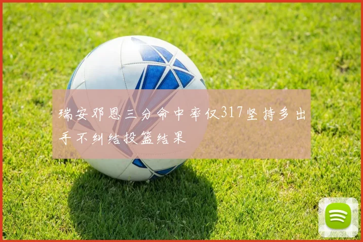瑞安邓恩三分命中率仅317坚持多出手不纠结投篮结果