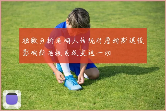 杨毅分析老湖人传统对詹姆斯退役影响新老板或改变这一切