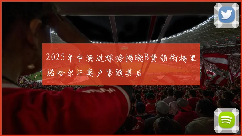 2025年中场进球榜揭晓B费领衔梅里诺恰尔汗奥卢紧随其后