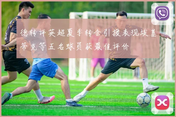 德转评英超夏季转会引援表现埃基蒂克等五名球员获最佳评价