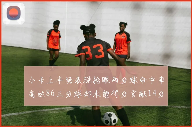 小卡上半场表现抢眼两分球命中率高达86三分球却未能得分贡献14分7板2助1断