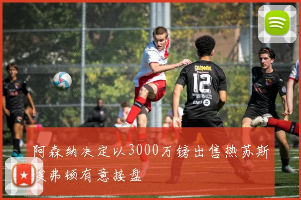 阿森纳决定以3000万镑出售热苏斯埃弗顿有意接盘