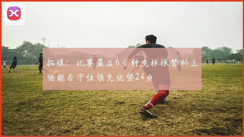 拓媒：比赛最后6分钟克林根替补上场能否守住领先优势24分