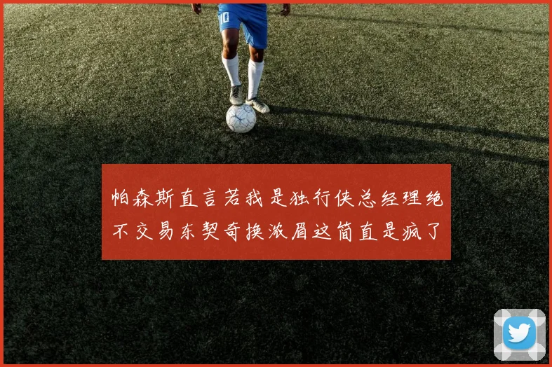 帕森斯直言若我是独行侠总经理绝不交易东契奇换浓眉这简直是疯了