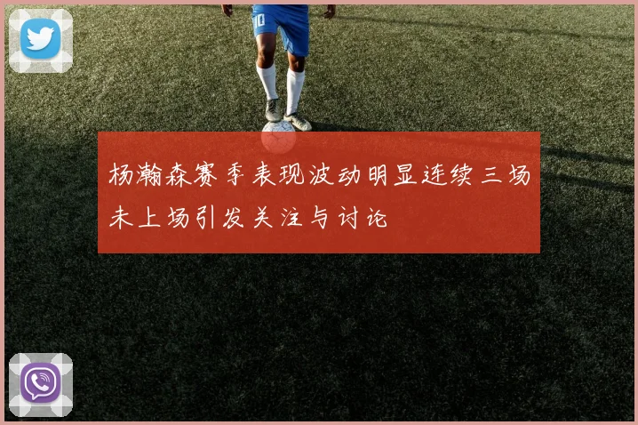 杨瀚森赛季表现波动明显连续三场未上场引发关注与讨论