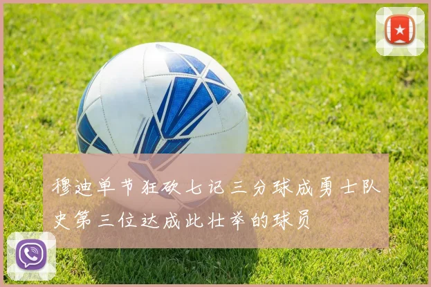 穆迪单节狂砍七记三分球成勇士队史第三位达成此壮举的球员
