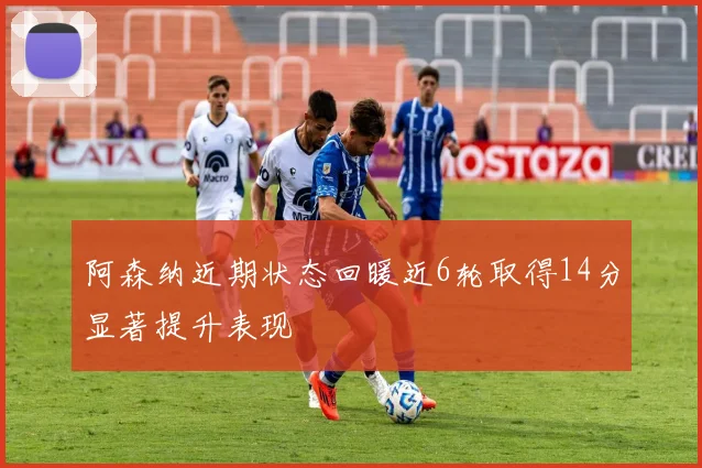 阿森纳近期状态回暖近6轮取得14分显著提升表现