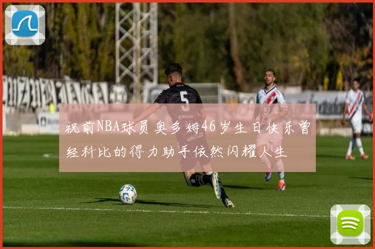 祝前NBA球员奥多姆46岁生日快乐曾经科比的得力助手依然闪耀人生