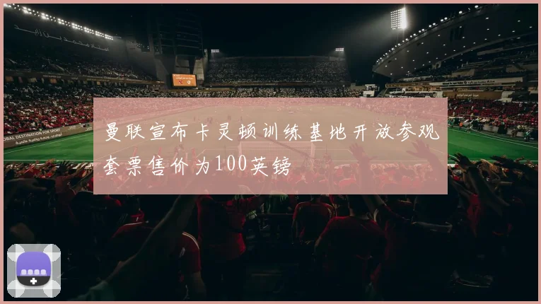 曼联宣布卡灵顿训练基地开放参观套票售价为100英镑