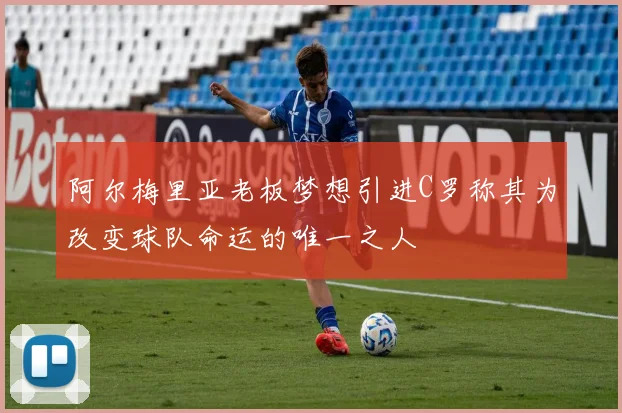 阿尔梅里亚老板梦想引进C罗称其为改变球队命运的唯一之人