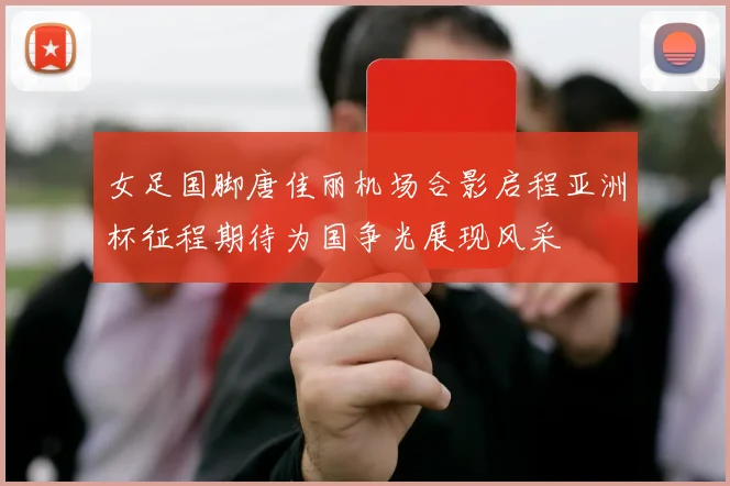 女足国脚唐佳丽机场合影启程亚洲杯征程期待为国争光展现风采