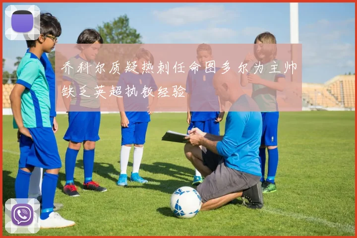 乔科尔质疑热刺任命图多尔为主帅缺乏英超执教经验