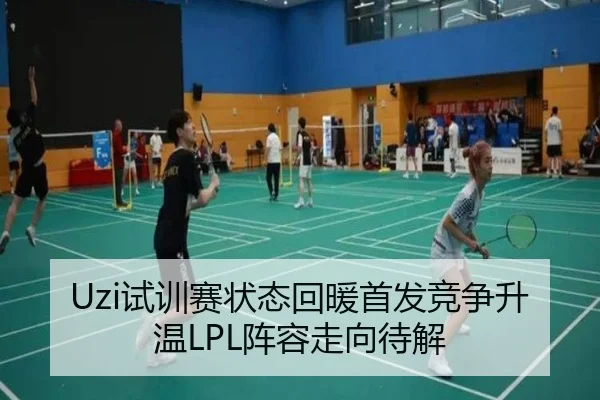 Uzi试训赛状态回暖首发竞争升温LPL阵容走向待解（zosprt）